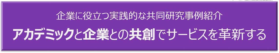 企業に役立つ実践的な共同研究事例紹介　アカデミックと企業との共創でサービスを革新する